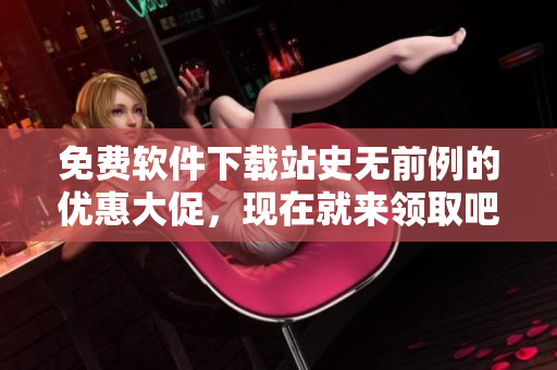 免費軟件下載站史無前例的優(yōu)惠大促，現(xiàn)在就來領(lǐng)取吧！