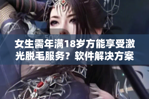 女生需年滿18歲方能享受激光脫毛服務(wù)？軟件解決方案如何？