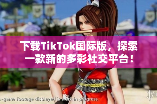 下載TikTok國際版，探索一款新的多彩社交平臺！