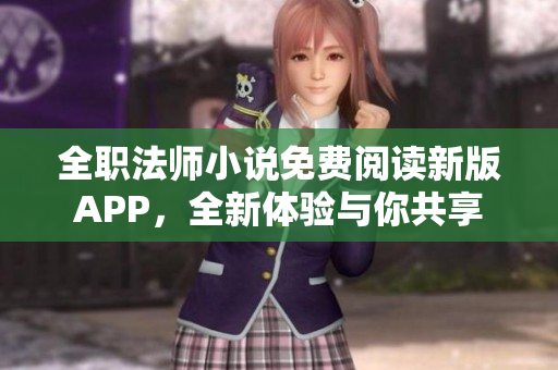 全職法師小說(shuō)免費(fèi)閱讀新版APP，全新體驗(yàn)與你共享