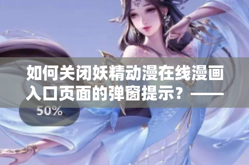 如何關(guān)閉妖精動漫在線漫畫入口頁面的彈窗提示？——網(wǎng)絡(luò)軟件編輯教你操作