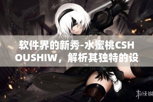 軟件界的新秀-水蜜桃CSHOUSHIW，解析其獨特的設(shè)計哲學(xué)與功能特點