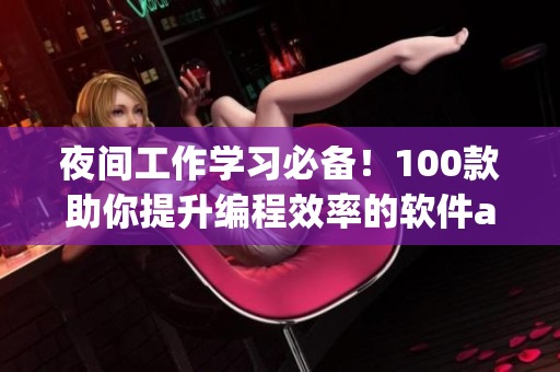 夜間工作學(xué)習(xí)必備！100款助你提升編程效率的軟件app