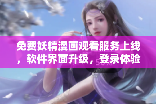 免費(fèi)妖精漫畫觀看服務(wù)上線，軟件界面升級(jí)，登錄體驗(yàn)更便捷
