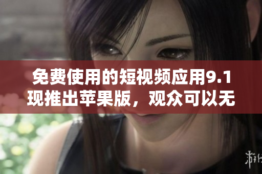 免費使用的短視頻應(yīng)用9.1現(xiàn)推出蘋果版，觀眾可以無限刷！