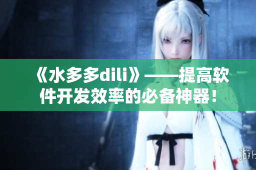 《水多多dili》——提高軟件開發(fā)效率的必備神器！