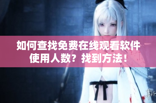 如何查找免費(fèi)在線觀看軟件使用人數(shù)？找到方法！