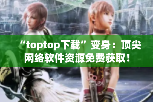 “toptop下載”變身：頂尖網(wǎng)絡軟件資源免費獲??！