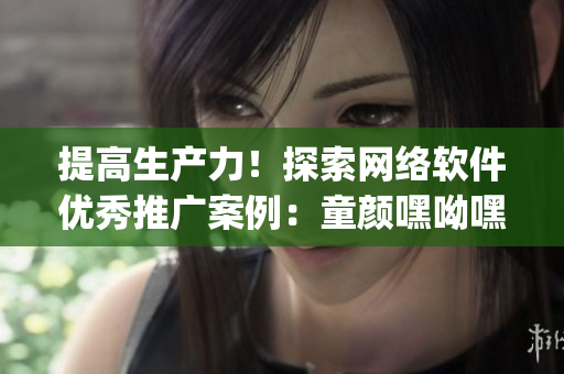 提高生產(chǎn)力！探索網(wǎng)絡(luò)軟件優(yōu)秀推廣案例：童顏嘿呦嘿呦app網(wǎng)站成功之路