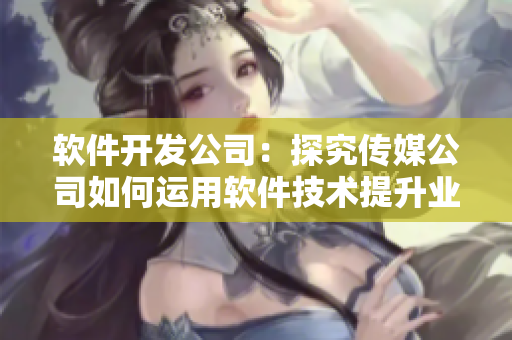 軟件開發(fā)公司：探究傳媒公司如何運用軟件技術(shù)提升業(yè)務效率