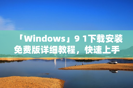 「Windows」9 1下載安裝免費(fèi)版詳細(xì)教程，快速上手新版系統(tǒng)