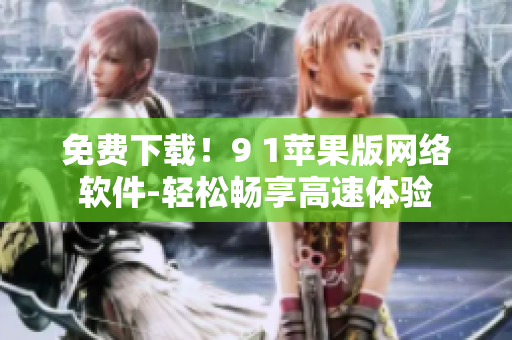免費(fèi)下載！9 1蘋(píng)果版網(wǎng)絡(luò)軟件-輕松暢享高速體驗(yàn)