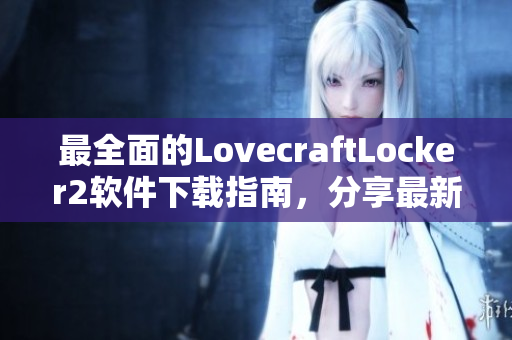 最全面的LovecraftLocker2軟件下載指南，分享最新版下載地址與安裝教程