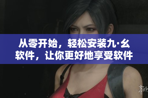 從零開始，輕松安裝九·幺軟件，讓你更好地享受軟件應(yīng)用！