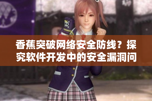 香蕉突破網(wǎng)絡(luò)安全防線？探究軟件開發(fā)中的安全漏洞問題