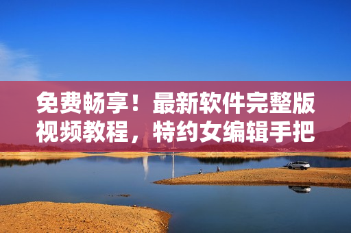 免費(fèi)暢享！最新軟件完整版視頻教程，特約女編輯手把手教你學(xué)習(xí)！
