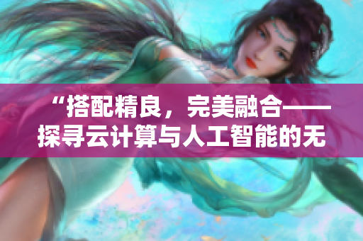 “搭配精良，完美融合——探尋云計算與人工智能的無縫結(jié)合之道”