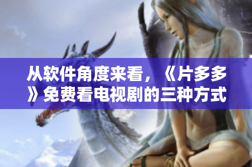 從軟件角度來(lái)看，《片多多》免費(fèi)看電視劇的三種方式