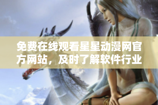 免費在線觀看星星動漫網(wǎng)官方網(wǎng)站，及時了解軟件行業(yè)資訊