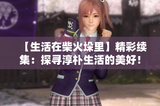 【生活在柴火垛里】精彩續(xù)集：探尋淳樸生活的美好！