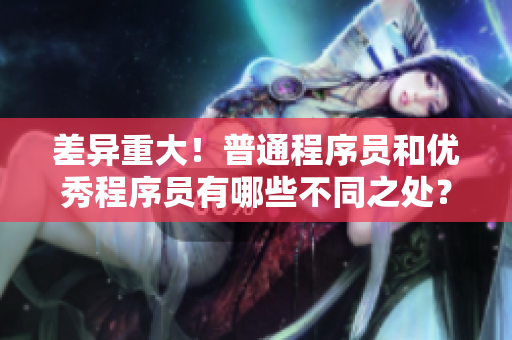 差異重大！普通程序員和優(yōu)秀程序員有哪些不同之處？——軟件開(kāi)發(fā)者分類(lèi)