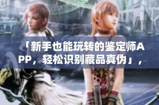 「新手也能玩轉(zhuǎn)的鑒定師APP，輕松識別藏品真?zhèn)巍?，免費(fèi)使用、實(shí)用性強(qiáng)！