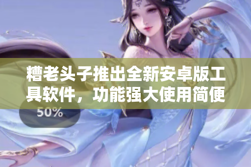 糟老頭子推出全新安卓版工具軟件，功能強(qiáng)大使用簡便，值得期待！