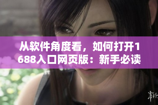 從軟件角度看，如何打開1688入口網(wǎng)頁(yè)版：新手必讀