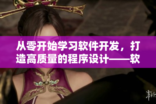 從零開始學(xué)習(xí)軟件開發(fā)，打造高質(zhì)量的程序設(shè)計——軟件開發(fā)必備技能