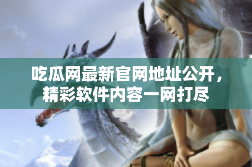 吃瓜網(wǎng)最新官網(wǎng)地址公開，精彩軟件內(nèi)容一網(wǎng)打盡