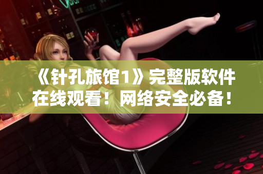 《針孔旅館1》完整版軟件在線觀看！網(wǎng)絡(luò)安全必備！
