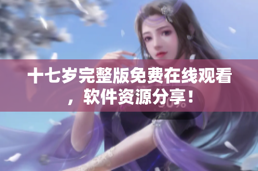 十七歲完整版免費(fèi)在線觀看，軟件資源分享！