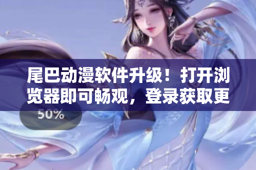 尾巴動(dòng)漫軟件升級(jí)！打開瀏覽器即可暢觀，登錄獲取更多精彩動(dòng)漫。