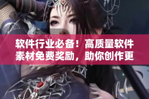軟件行業(yè)必備！高質(zhì)量軟件素材免費(fèi)獎(jiǎng)勵(lì)，助你創(chuàng)作更好文章