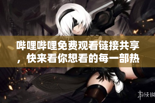 嗶哩嗶哩免費觀看鏈接共享，快來看你想看的每一部熱門視頻！