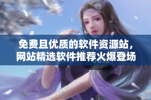 免費且優(yōu)質(zhì)的軟件資源站，網(wǎng)站精選軟件推薦火爆登場！