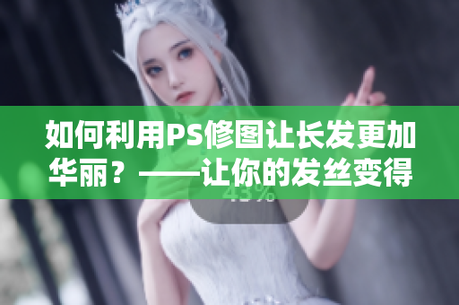 如何利用PS修圖讓長發(fā)更加華麗？——讓你的發(fā)絲變得修長、濃密、光滑