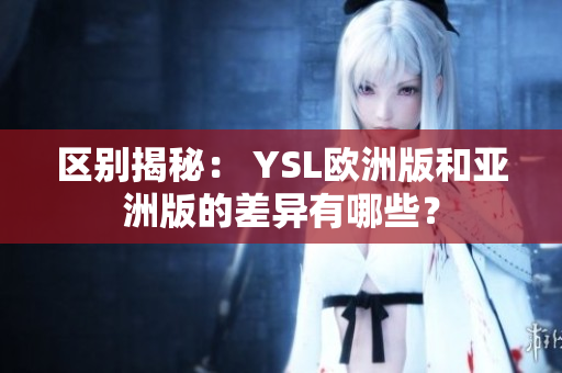 區(qū)別揭秘： YSL歐洲版和亞洲版的差異有哪些？