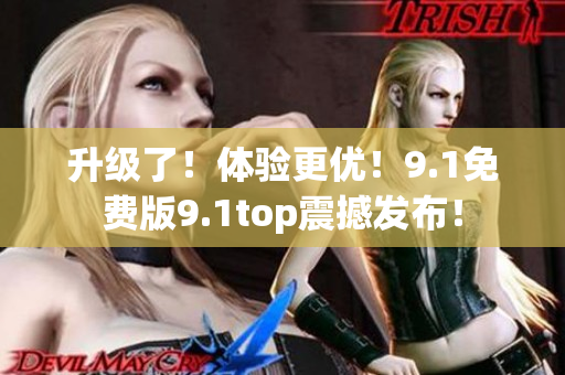 升級了！體驗(yàn)更優(yōu)！9.1免費(fèi)版9.1top震撼發(fā)布！