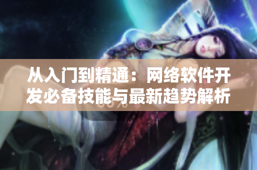 從入門(mén)到精通：網(wǎng)絡(luò)軟件開(kāi)發(fā)必備技能與最新趨勢(shì)解析