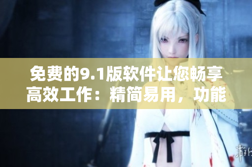 免費(fèi)的9.1版軟件讓您暢享高效工作：精簡易用，功能強(qiáng)大！