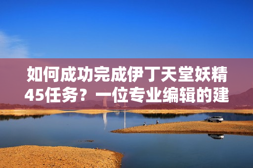 如何成功完成伊丁天堂妖精45任務？一位專業(yè)編輯的建議【軟件技巧】