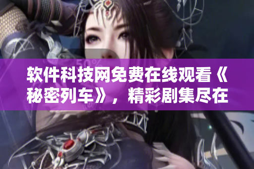 軟件科技網(wǎng)免費(fèi)在線觀看《秘密列車》，精彩劇集盡在其中