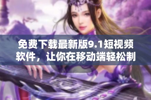 免費下載最新版9.1短視頻軟件，讓你在移動端輕松制作創(chuàng)意視頻