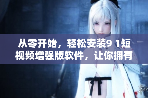 從零開(kāi)始，輕松安裝9 1短視頻增強(qiáng)版軟件，讓你擁有更好的使用體驗(yàn)