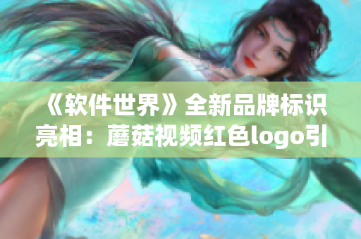 《軟件世界》全新品牌標識亮相：蘑菇視頻紅色logo引領行業(yè)設計潮流
