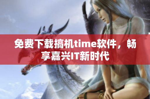 免費(fèi)下載搞機(jī)time軟件，暢享嘉興IT新時(shí)代