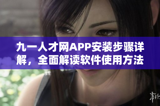九一人才網(wǎng)APP安裝步驟詳解，全面解讀軟件使用方法