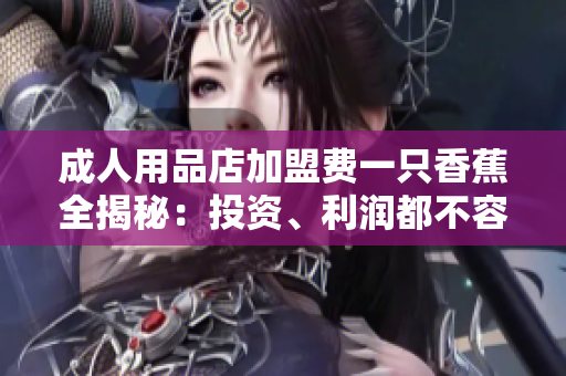 成人用品店加盟費一只香蕉全揭秘：投資、利潤都不容錯過！