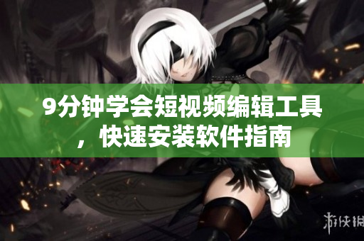 9分鐘學會短視頻編輯工具，快速安裝軟件指南